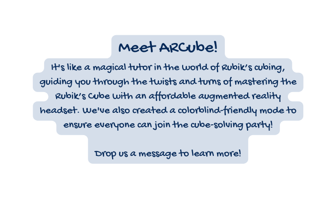 Meet ARCube It s like a magical tutor in the world of Rubik s cubing guiding you through the twists and turns of mastering the Rubik s Cube with an affordable augmented reality headset We ve also created a colorblind friendly mode to ensure everyone can join the cube solving party Drop us a message to learn more